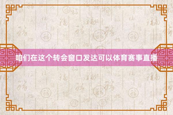 咱们在这个转会窗口发达可以体育赛事直播