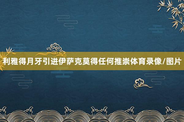 利雅得月牙引进伊萨克莫得任何推崇体育录像/图片