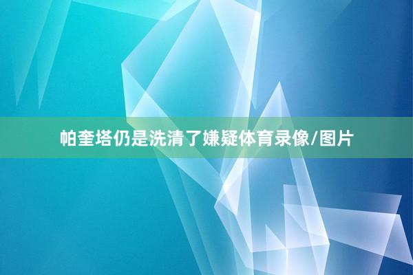 帕奎塔仍是洗清了嫌疑体育录像/图片