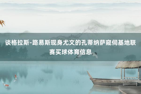 谈格拉斯-路易斯现身尤文的孔蒂纳萨窥伺基地联赛买球体育信息