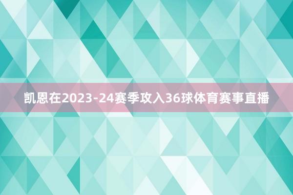 凯恩在2023-24赛季攻入36球体育赛事直播