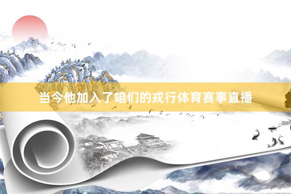 当今他加入了咱们的戎行体育赛事直播