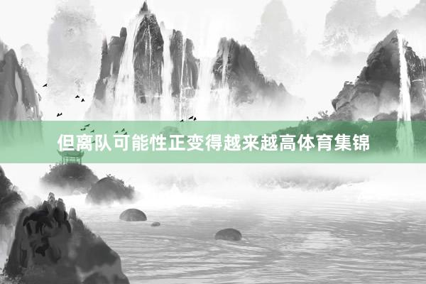 但离队可能性正变得越来越高体育集锦