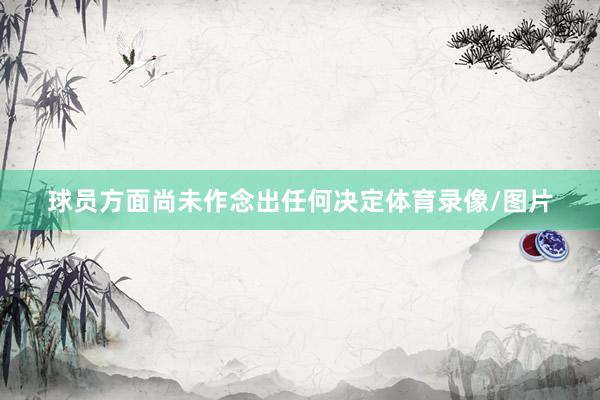 球员方面尚未作念出任何决定体育录像/图片