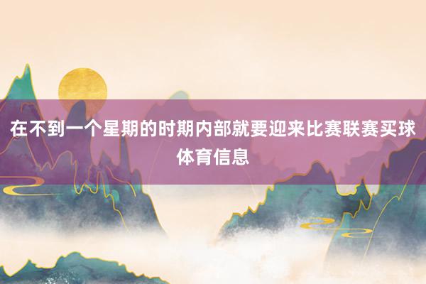 在不到一个星期的时期内部就要迎来比赛联赛买球体育信息