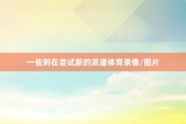 一些则在尝试新的派遣体育录像/图片
