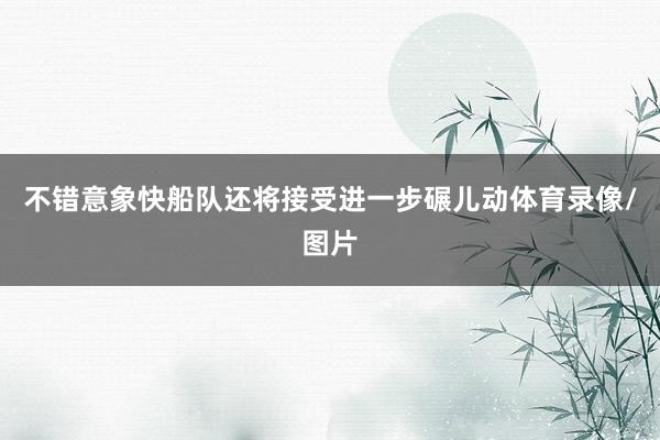 不错意象快船队还将接受进一步碾儿动体育录像/图片