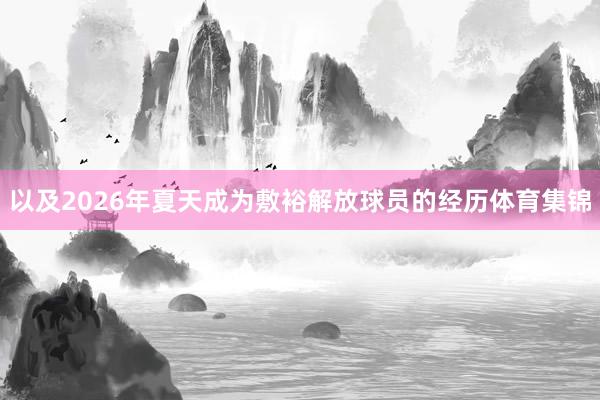 以及2026年夏天成为敷裕解放球员的经历体育集锦