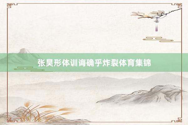 张昊形体训诲确乎炸裂体育集锦
