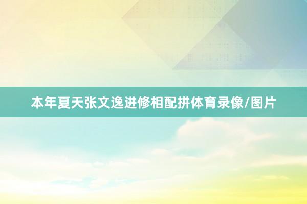 本年夏天张文逸进修相配拼体育录像/图片