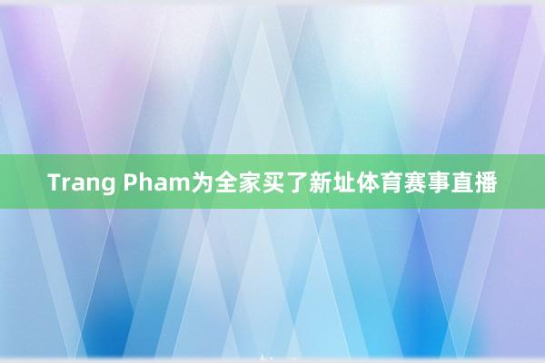 Trang Pham为全家买了新址体育赛事直播