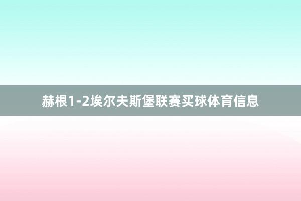 赫根1-2埃尔夫斯堡联赛买球体育信息