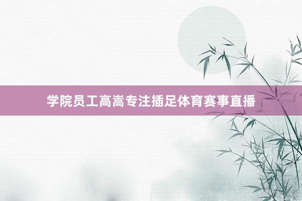 学院员工高嵩专注插足体育赛事直播
