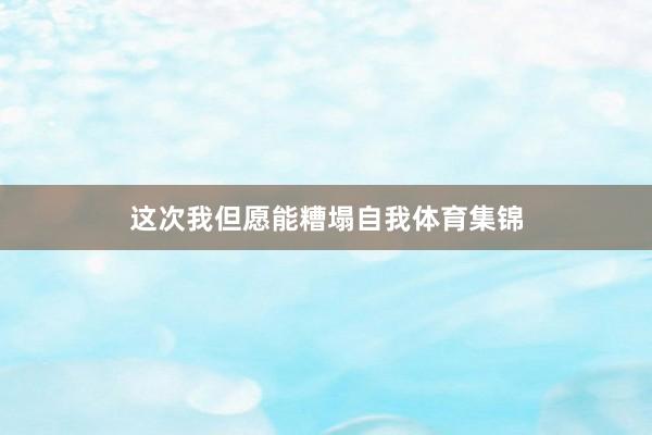 这次我但愿能糟塌自我体育集锦