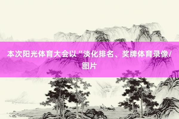 本次阳光体育大会以“淡化排名、奖牌体育录像/图片